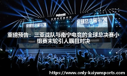 重磅预告：三亚战队与南宁电竞的全球总决赛小组赛末轮引人瞩目对决