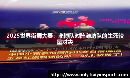 2025世界街舞大赛：淄博队对阵潍坊队的生死较量对决