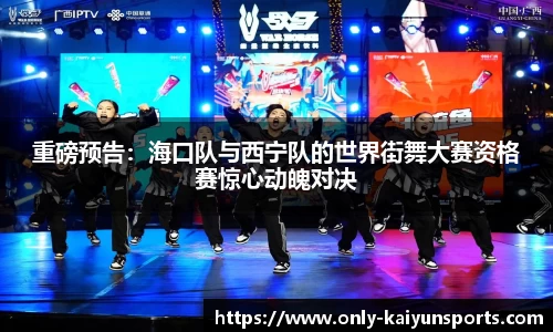 重磅预告：海口队与西宁队的世界街舞大赛资格赛惊心动魄对决